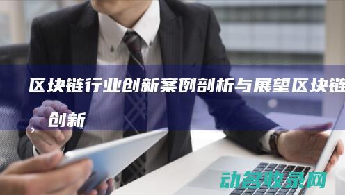 区块链行业创新案例剖析与展望 (区块链行业创新)