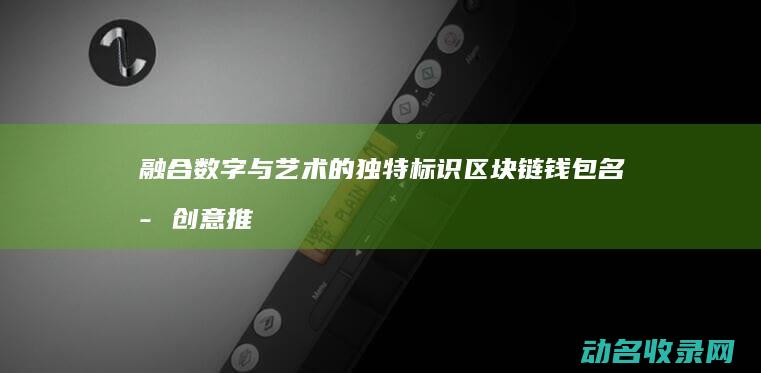 融合数字与艺术的独特标识 区块链钱包名字创意推荐 (融合数字与艺术的关系)