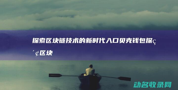 探索区块链技术的新时代入口 贝克钱包 (探索区块链技术应用的方面包括)