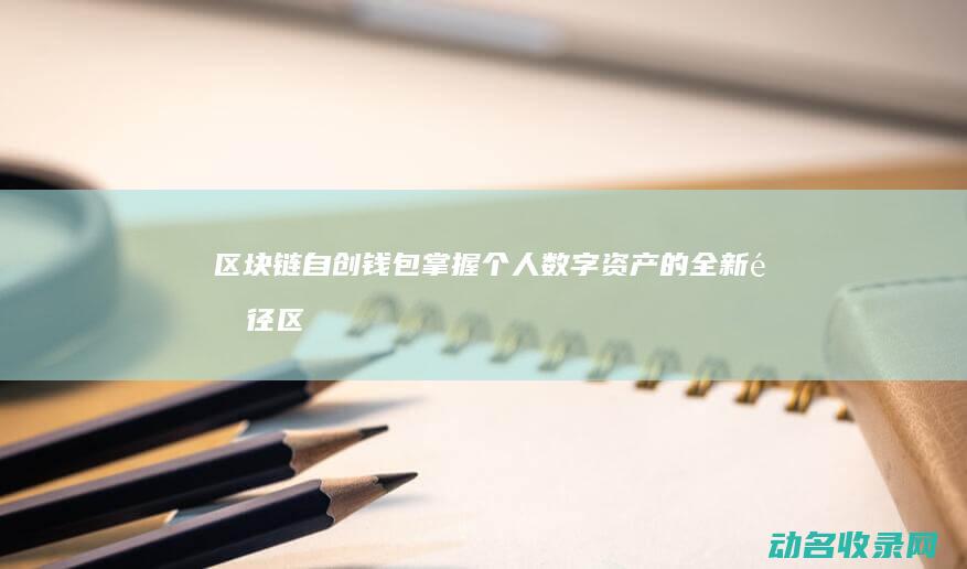 区块链自创钱包 掌握个人数字资产的全新途径 (区块链zoon)