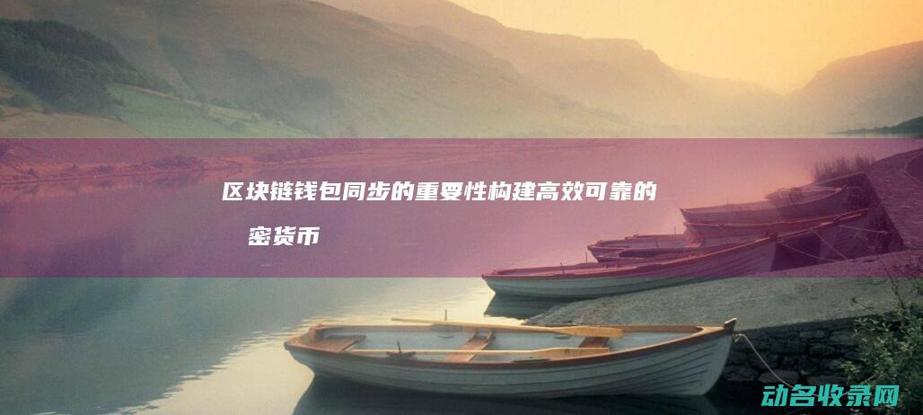 区块链钱包同步的重要性 构建高效可靠的加密货币生态系统 (区块链钱包从入门到精通)