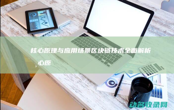 核心原理与应用场景 区块链技术全面解析 (核心原理是什么意思)