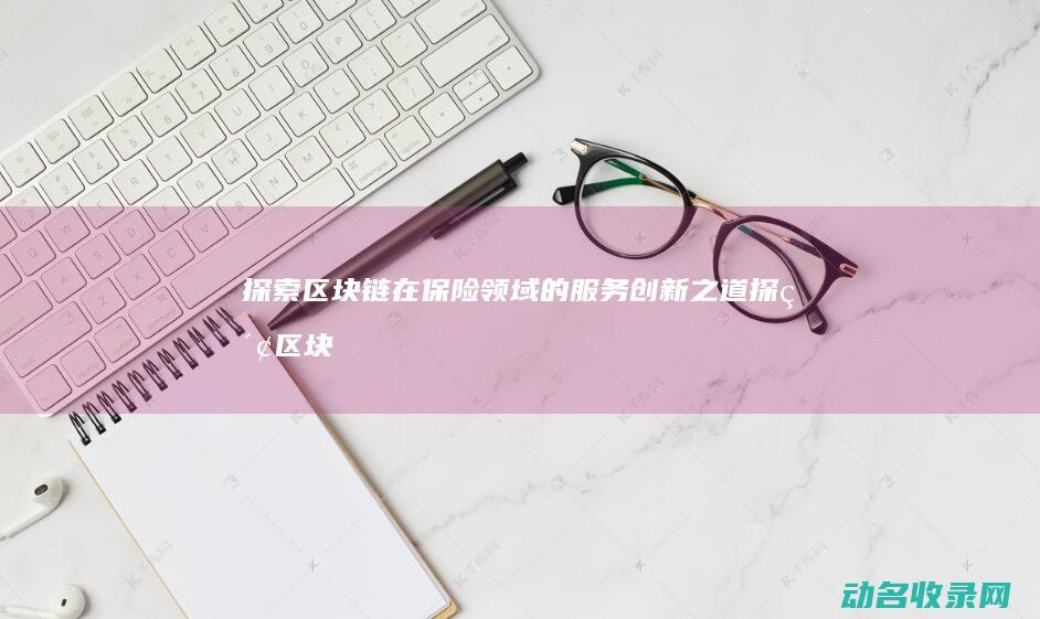 探索区块链在保险领域的服务创新之道 (探索区块链技术在什么方面的应用)