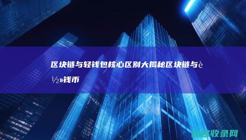 区块链与轻钱包 核心区别大揭秘 (区块链与轻钱币的关系)