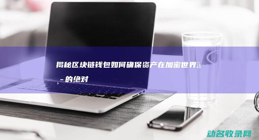 揭秘区块链钱包 如何确保资产在加密世界中的绝对安全 (揭秘区块链钱怎么赚)