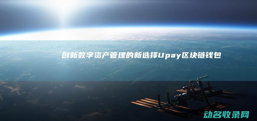 创新数字资产管理的新选择 Upay区块链钱包 (创新数字资产包括哪些)