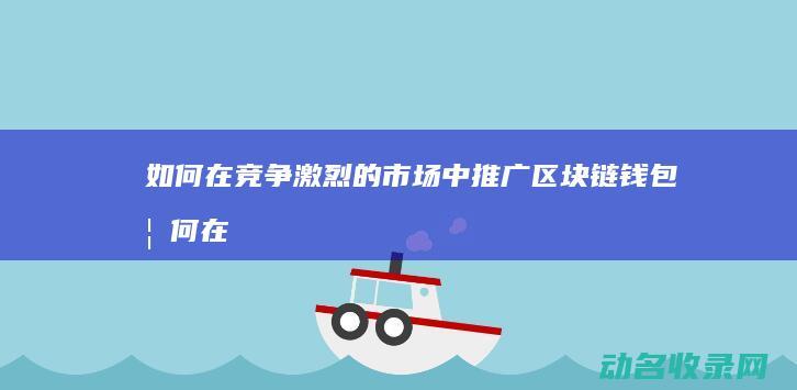 如何在竞争激烈的市场中推广区块链钱包 (如何在竞争激烈的市场中立于不败之地,如何将市场做大)
