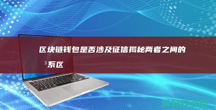 区块链钱包是否涉及征信 揭秘两者之间的关系 (区块链钱包是储存什么的容器)