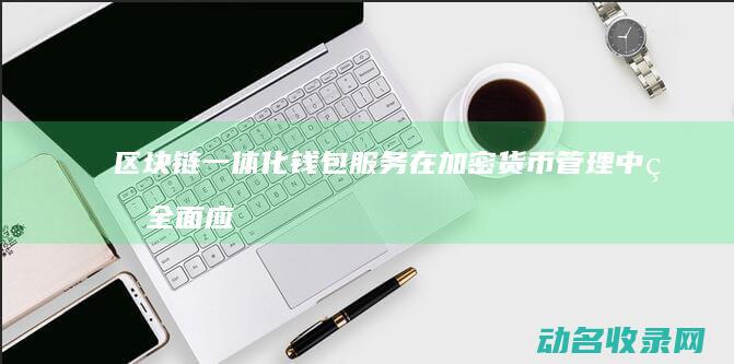 区块链一体化钱包服务在加密货币管理中的全面应用 (区块链一体化平台采购平台)