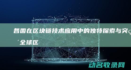 各国在区块链技术应用中的独特探索与突破 全球区块链创新动态 (各国在区块链应用领域有哪些成果)