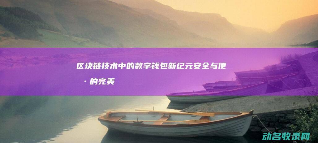 区块链技术中的数字钱包新纪元 安全与便捷的完美结合 (区块链技术中的哪个特性使其在金融领域中尤为重要)
