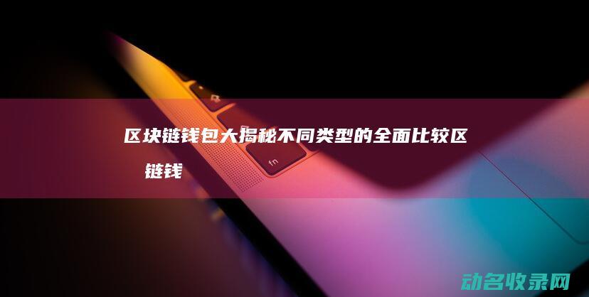 区块链钱包大揭秘 不同类型的全面比较 (区块链钱包介绍)