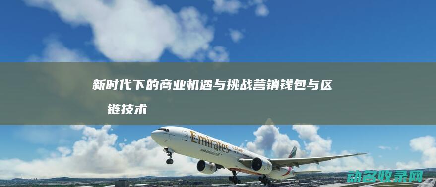 新时代下的商业机遇与挑战 营销钱包与区块链技术 (新时代下的商业模式)