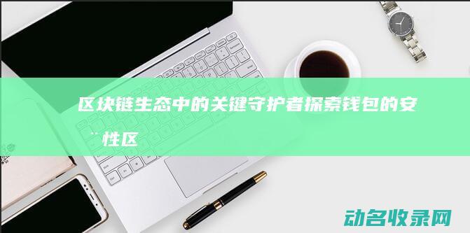 区块链生态中的关键守护者 探索钱包的安全性 (区块链生态中心是什么)