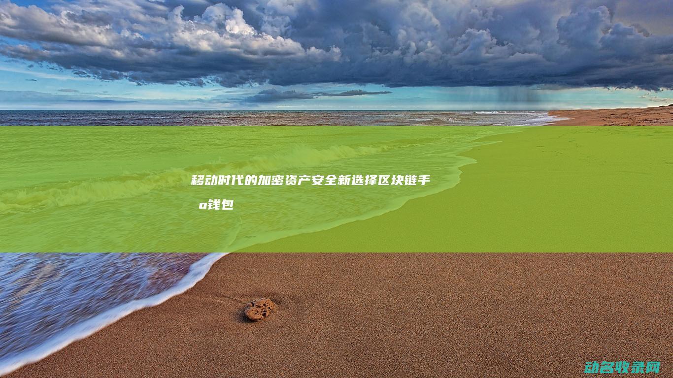 移动时代的加密资产安全新选择 区块链手机钱包 (移动时代什么意思)