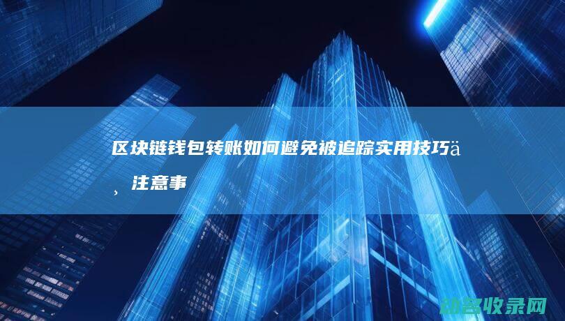 区块链钱包转账如何避免被追踪 实用技巧与注意事项 (区块链钱包转账能查得到吗)
