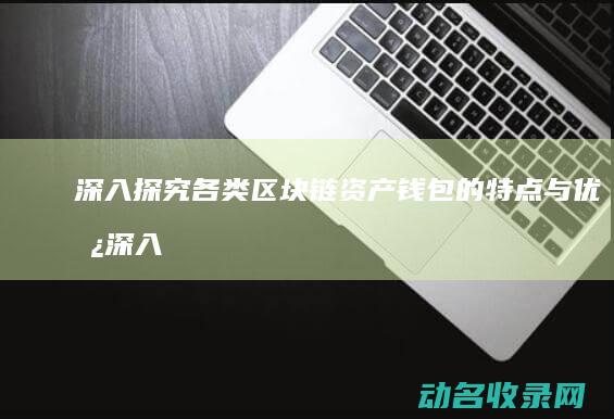 深入探究各类区块链资产钱包的特点与优势 (深入探究各类企业)