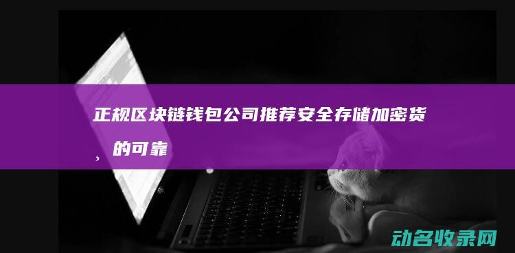 正规区块链钱包公司推荐 安全存储加密货币的可靠选择 (正规区块链钱包是什么)