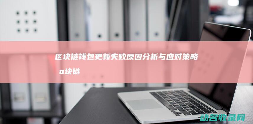 区块链钱包更新失败 原因分析与应对策略 (区块链钱包更安全吗)