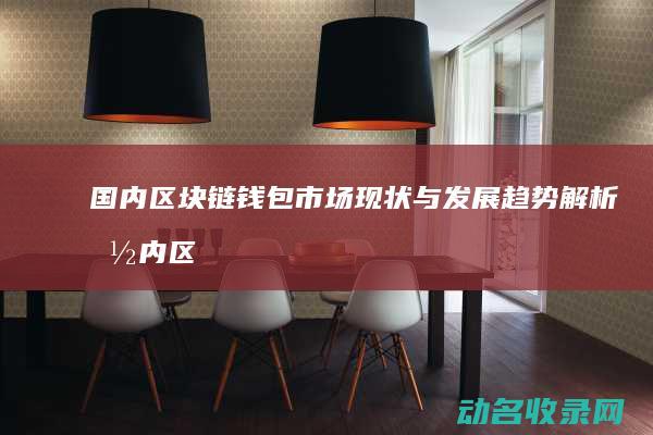 国内区块链钱包市场现状与发展趋势解析 (国内区块链钱包有哪些)
