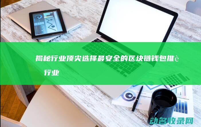 揭秘行业顶尖选择 最安全的区块链钱包推荐 (行业的顶尖)
