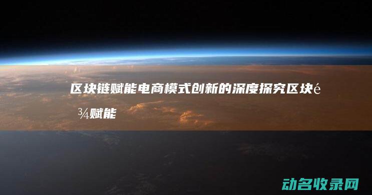 区块链赋能电商 模式创新的深度探究 (区块链赋能电子单证)