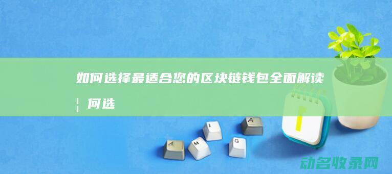 如何选择最适合您的区块链钱包 全面解读 (如何选择最适合自己的保险产品)