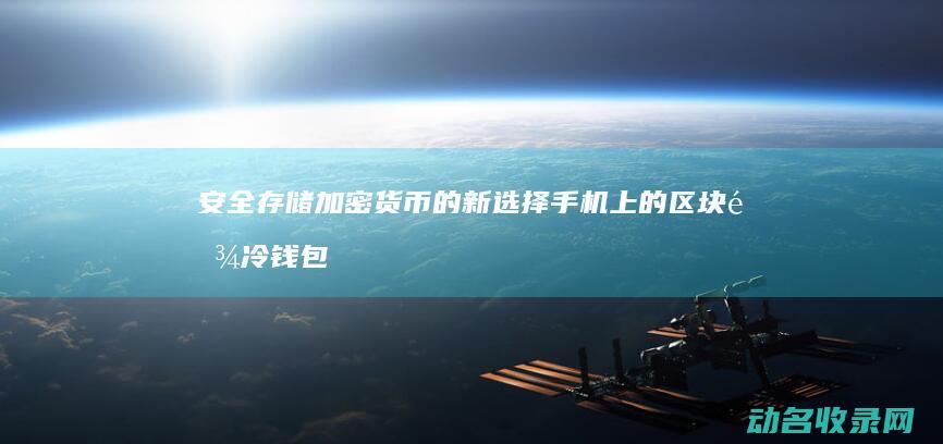 安全存储加密货币的新选择 手机上的区块链冷钱包 (安全存储加密怎么解除)