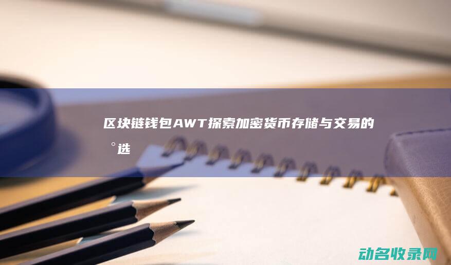 区块链钱包AWT 探索加密货币存储与交易的新选择 (区块链钱包APP)