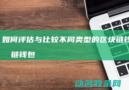 如何评估与比较不同类型的区块链钱包 区块链钱包选择指南 (如何评估比特币的投资价值?)