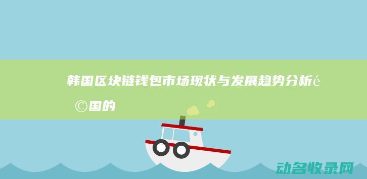 韩国区块链钱包市场现状与发展趋势分析 (韩国的区块链项目 币)