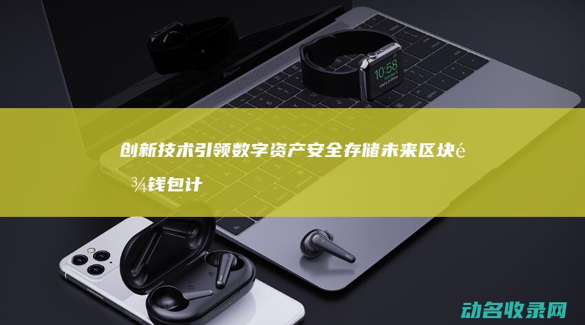 创新技术引领数字资产安全存储未来 区块链钱包计划 (创新技术引领竞逐细分赛道)