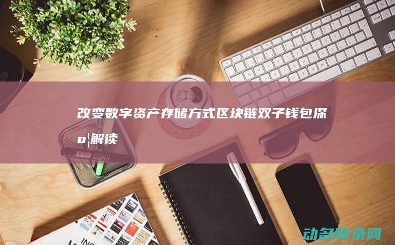 改变数字资产存储方式 区块链双子钱包深度解读 (数字资产的未来趋势)
