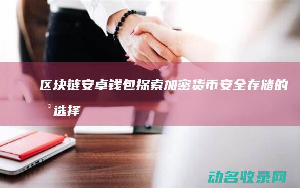 区块链安卓钱包 探索加密货币安全存储的新选择 (区块链安卓钱包怎么用)