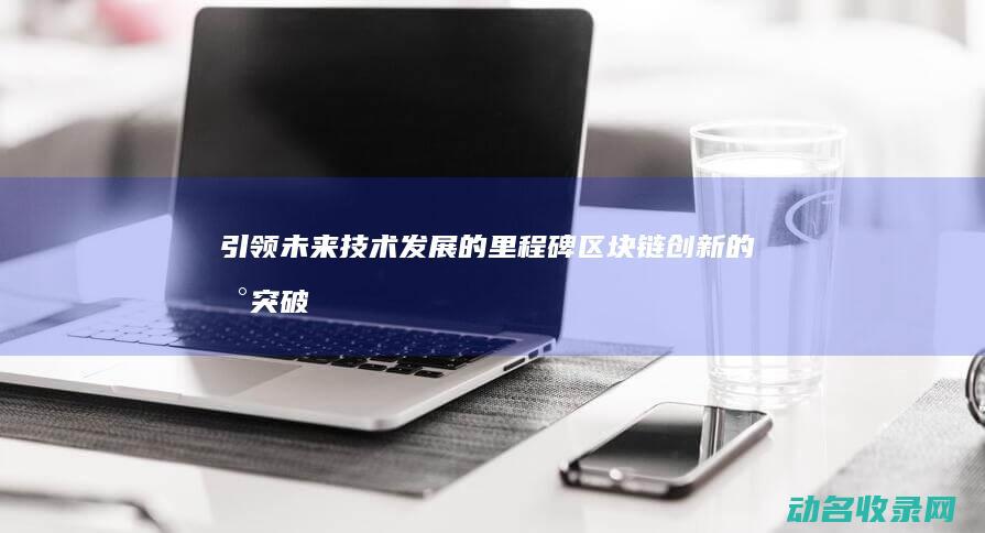 引领未来技术发展的里程碑 区块链创新的新突破 (引领未来技术的句子)