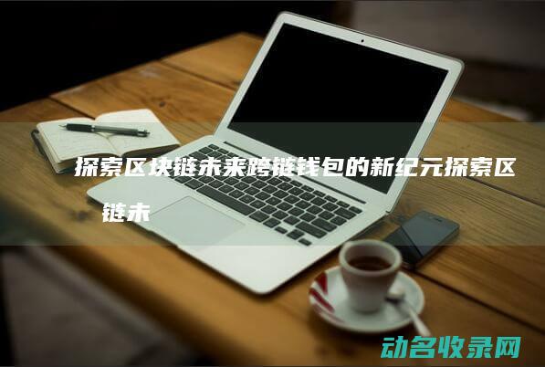 探索区块链未来 跨链钱包的新纪元 (探索区块链未来趋势)