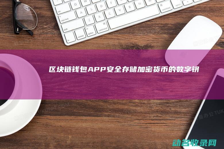 区块链钱包APP 安全存储加密货币的数字钥匙 (区块链钱包app下载)