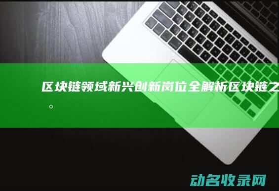 区块链领域新兴创新岗位全解析 (区块链之新)