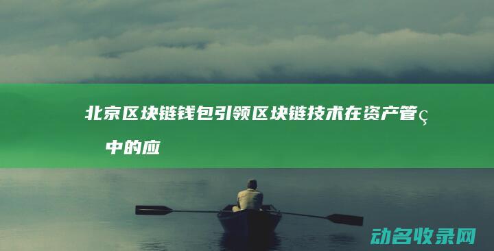 北京区块链钱包 引领区块链技术在资产管理中的应用 (北京区块链平台技术有限公司)
