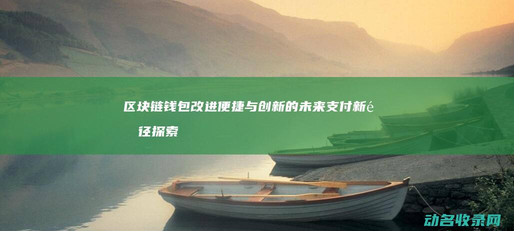 区块链钱包改进 便捷与创新的未来支付新途径 探索安全 (区块链链改)
