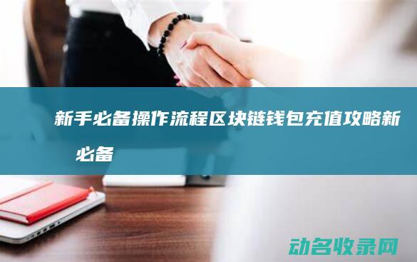 新手必备操作流程 区块链钱包充值攻略 (新手必备操作有哪些)