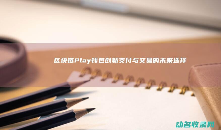 区块链Play钱包 创新支付与交易的未来选择 (区块链plasma是什么意思)