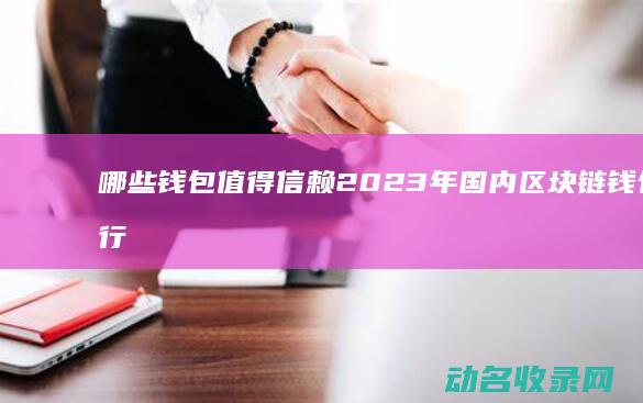 哪些钱包值得信赖 2023年国内区块链钱包排行榜 (哪些钱包值得借)