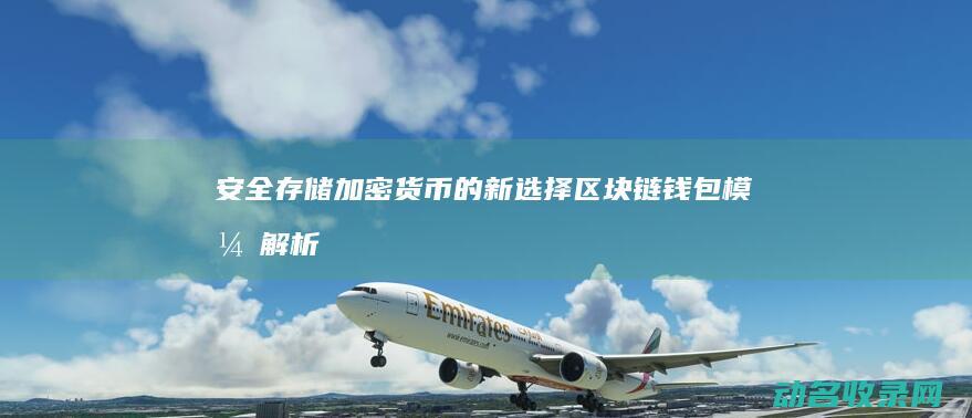 安全存储加密货币的新选择 区块链钱包模式解析 (安全存储加密怎么解除)