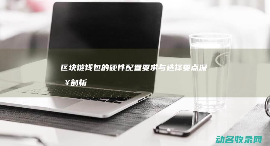 区块链钱包的硬件配置要求与选择要点 深入剖析 (区块链钱包的初始状态为)
