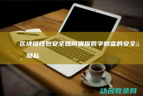 区块链钱包安全 如何确保数字财富的安全与隐私 (区块链钱包安全吗)