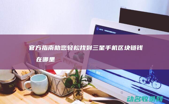 官方指南助您轻松找到 三星手机区块链钱包在哪里 (指南助手)