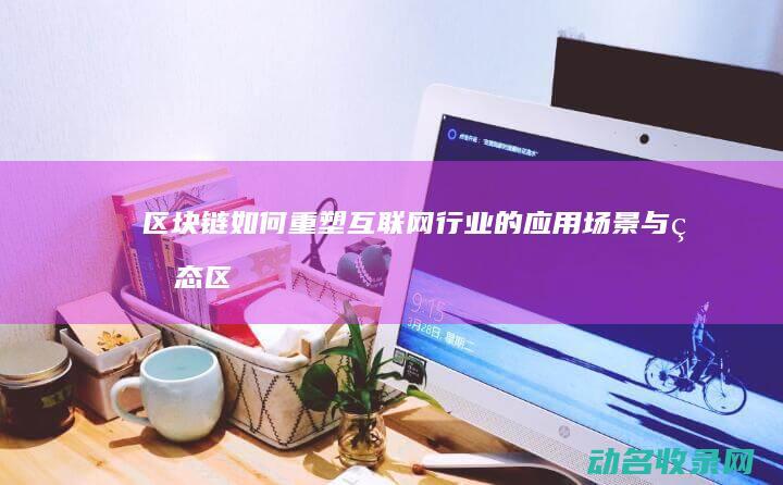 区块链如何重塑互联网行业的应用场景与生态 (区块链如何重塑未来)