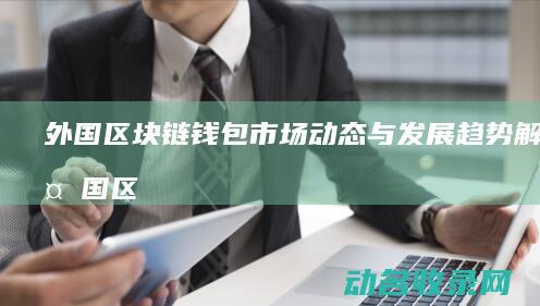 外国区块链钱包市场动态与发展趋势解析 (外国区块链钱怎么赚)