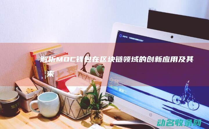 解析MOC钱包在区块链领域的创新应用及其带来的变革 (cimoc解析错误是什么原因)